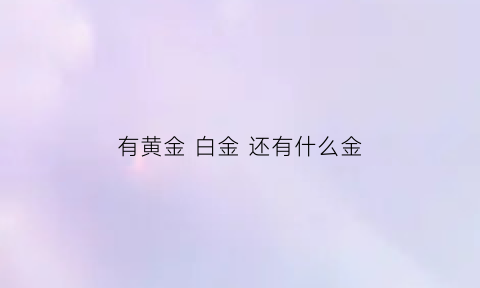 有黄金白金还有什么金(有黄金白金还有什么金)